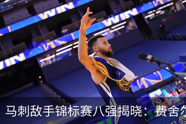 马刺敌手锦标赛八强揭晓：费舍尔与雷阿伦的经典交锋