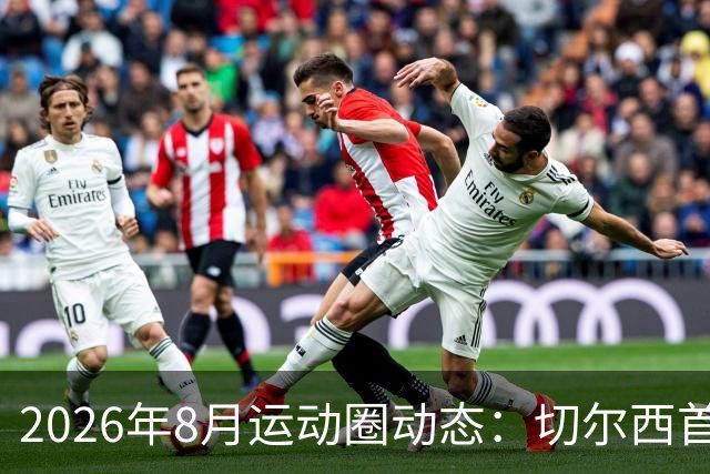 2026年8月运动圈动态：切尔西首战凯旋 曼城大规模重组 郑钦文重返赛场